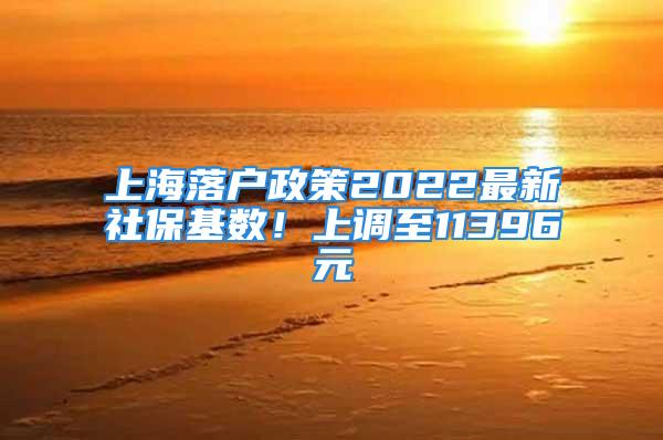 上海落戶政策2022最新社?；鶖?shù)！上調(diào)至11396元