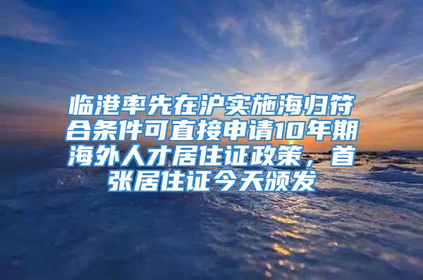 臨港率先在滬實(shí)施海歸符合條件可直接申請(qǐng)10年期海外人才居住證政策，首張居住證今天頒發(fā)