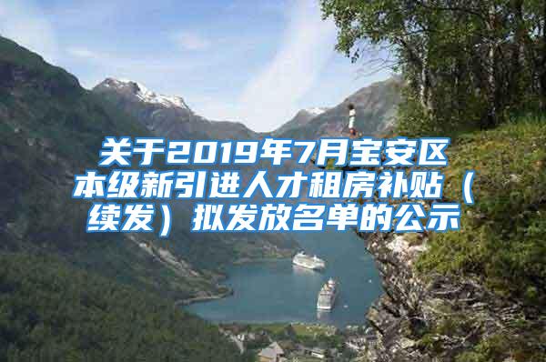 關于2019年7月寶安區(qū)本級新引進人才租房補貼（續(xù)發(fā)）擬發(fā)放名單的公示