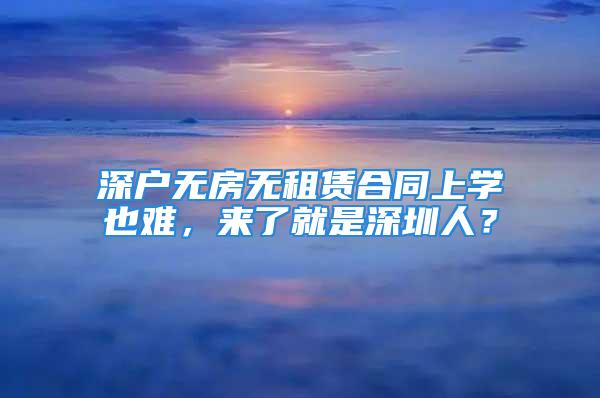 深戶無房無租賃合同上學(xué)也難，來了就是深圳人？