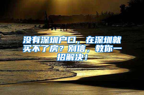 沒有深圳戶口，在深圳就買不了房？別信，教你一招解決！