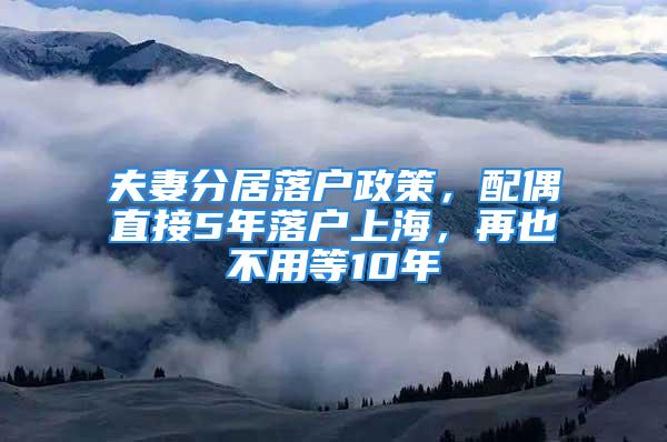 夫妻分居落戶政策，配偶直接5年落戶上海，再也不用等10年