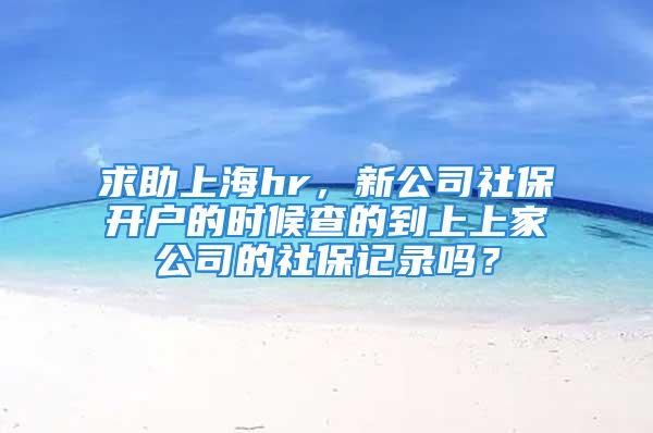 求助上海hr，新公司社保開戶的時(shí)候查的到上上家公司的社保記錄嗎？