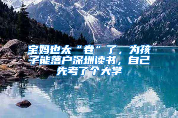 寶媽也太“卷”了，為孩子能落戶深圳讀書，自己先考了個(gè)大學(xué)