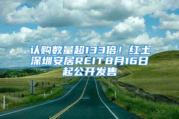 認(rèn)購(gòu)數(shù)量超133倍！紅土深圳安居REIT8月16日起公開發(fā)售