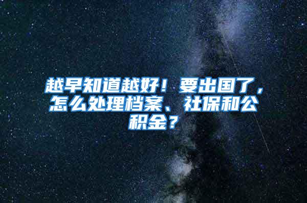 越早知道越好！要出國了，怎么處理檔案、社保和公積金？