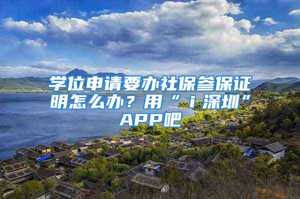 學(xué)位申請(qǐng)要辦社保參保證明怎么辦？用“ｉ深圳”APP吧