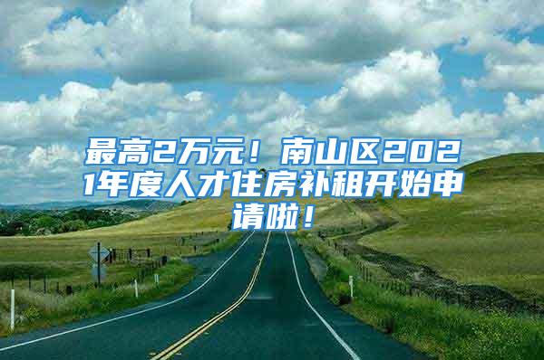 最高2萬元！南山區(qū)2021年度人才住房補租開始申請啦！