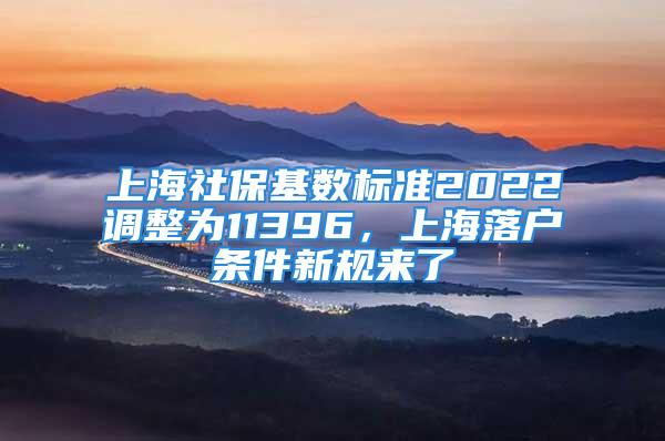 上海社保基數標準2022調整為11396，上海落戶條件新規(guī)來了