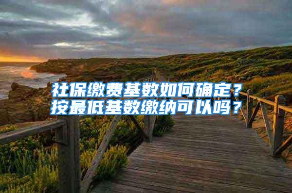 社保繳費基數(shù)如何確定？按最低基數(shù)繳納可以嗎？