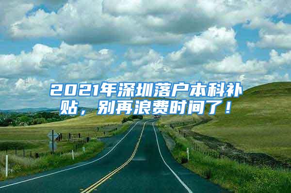 2021年深圳落戶本科補(bǔ)貼，別再浪費(fèi)時(shí)間了！