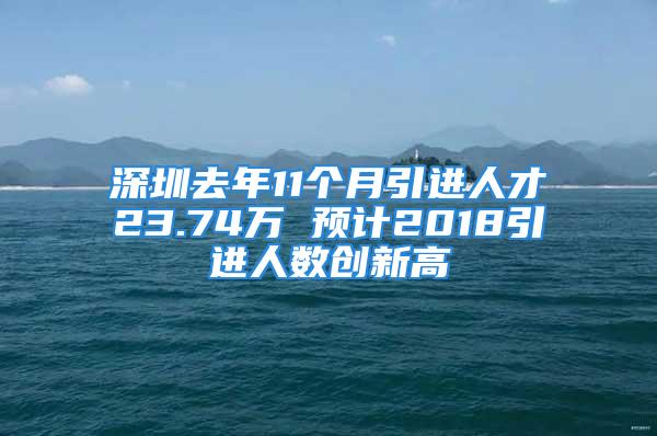 深圳去年11個月引進(jìn)人才23.74萬 預(yù)計(jì)2018引進(jìn)人數(shù)創(chuàng)新高