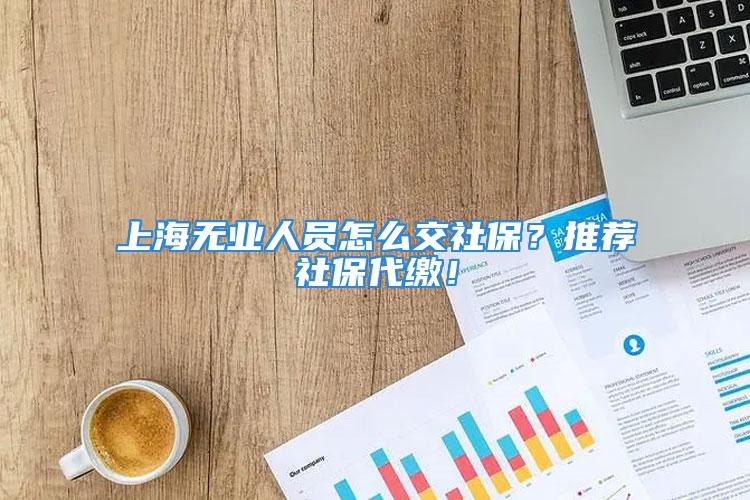 上海無業(yè)人員怎么交社保？推薦社保代繳！