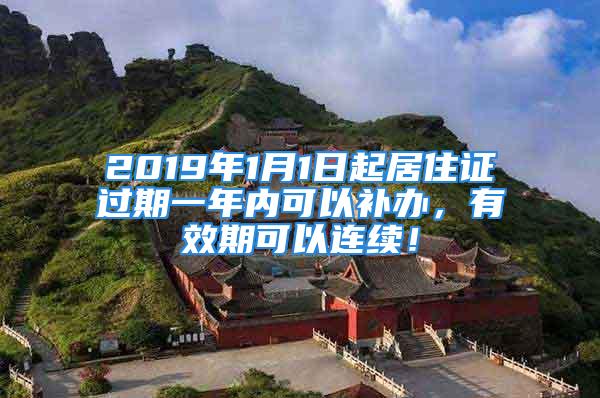 2019年1月1日起居住證過期一年內可以補辦，有效期可以連續(xù)！