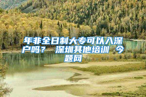 年非全日制大專可以入深戶嗎？ 深圳其他培訓(xùn) 今題網(wǎng)