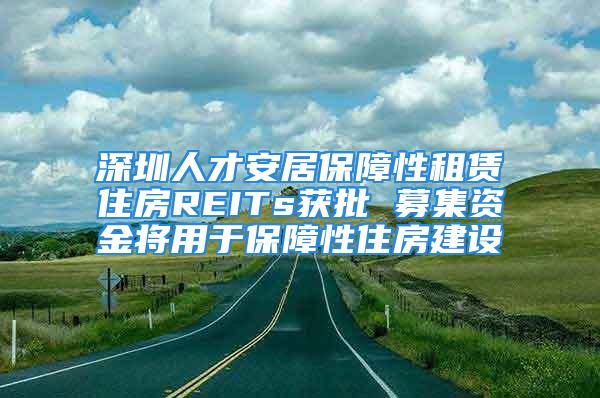 深圳人才安居保障性租賃住房REITs獲批 募集資金將用于保障性住房建設(shè)