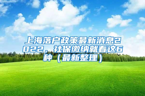 上海落戶政策最新消息2022，社保繳納就看這6種（最新整理）