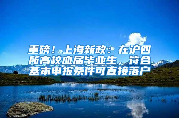 重磅！上海新政：在滬四所高校應(yīng)屆畢業(yè)生，符合基本申報(bào)條件可直接落戶