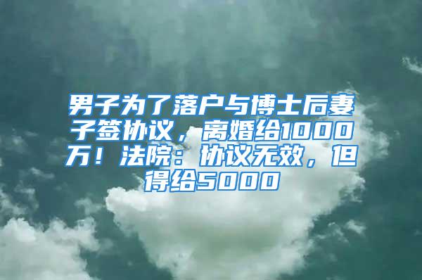 男子為了落戶與博士后妻子簽協(xié)議，離婚給1000萬(wàn)！法院：協(xié)議無(wú)效，但得給5000