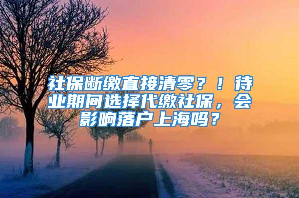 社保斷繳直接清零？！待業(yè)期間選擇代繳社保，會影響落戶上海嗎？