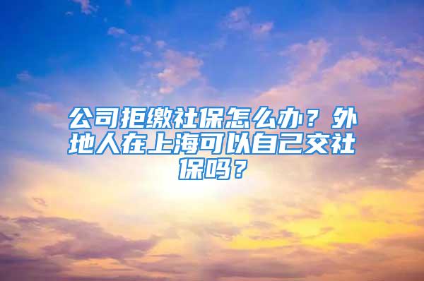 公司拒繳社保怎么辦？外地人在上?？梢宰约航簧绫?？