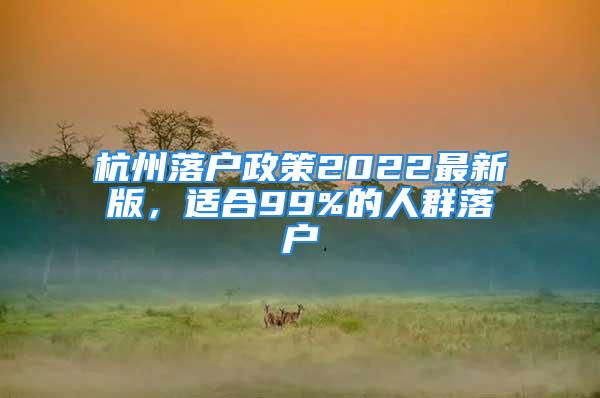 杭州落戶政策2022最新版，適合99%的人群落戶