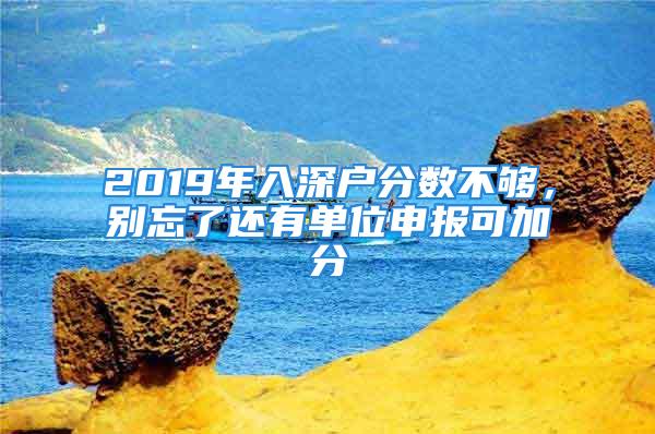 2019年入深戶分?jǐn)?shù)不夠，別忘了還有單位申報(bào)可加分