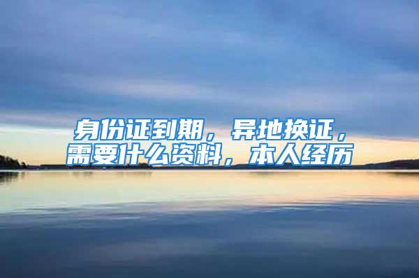 身份證到期，異地?fù)Q證，需要什么資料，本人經(jīng)歷