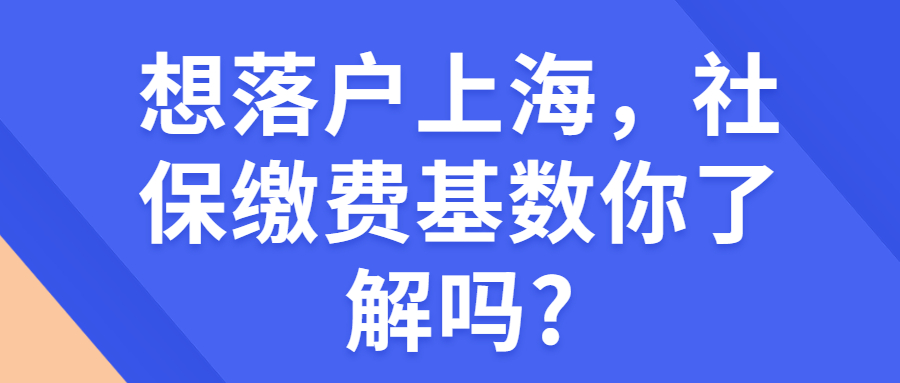 想落戶上海，社保繳費基數(shù)你了解嗎?