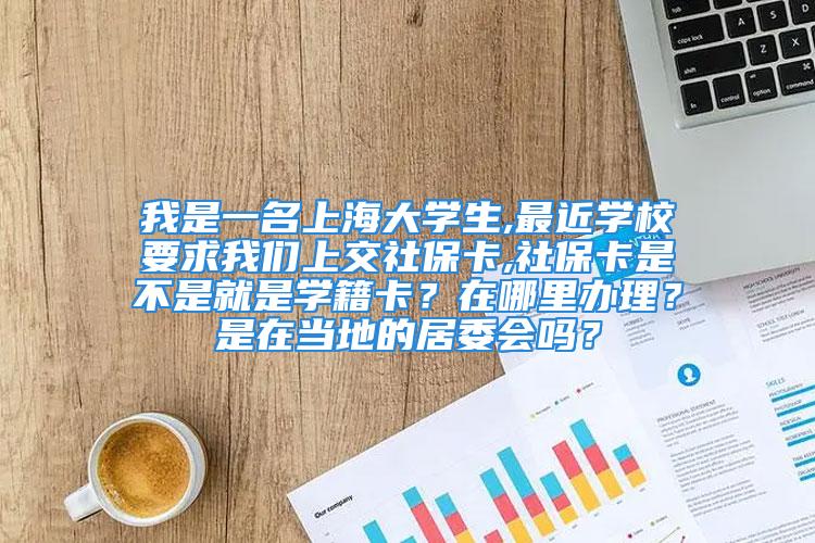 我是一名上海大學(xué)生,最近學(xué)校要求我們上交社保卡,社?？ㄊ遣皇蔷褪菍W(xué)籍卡？在哪里辦理？是在當(dāng)?shù)氐木游瘯?huì)嗎？