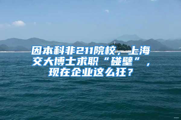 因本科非211院校，上海交大博士求職“碰壁”，現(xiàn)在企業(yè)這么狂？