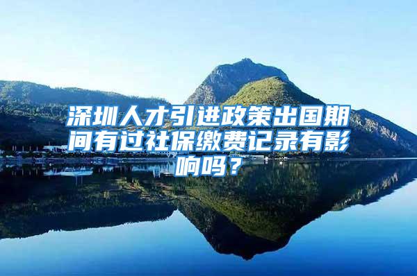 深圳人才引進(jìn)政策出國期間有過社保繳費記錄有影響嗎？