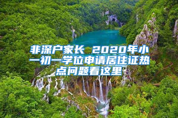 非深戶家長 2020年小一初一學(xué)位申請居住證熱點(diǎn)問題看這里