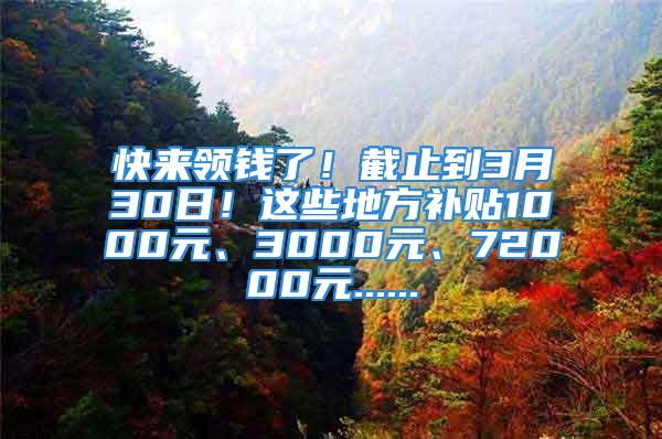 快來領(lǐng)錢了！截止到3月30日！這些地方補(bǔ)貼1000元、3000元、72000元......