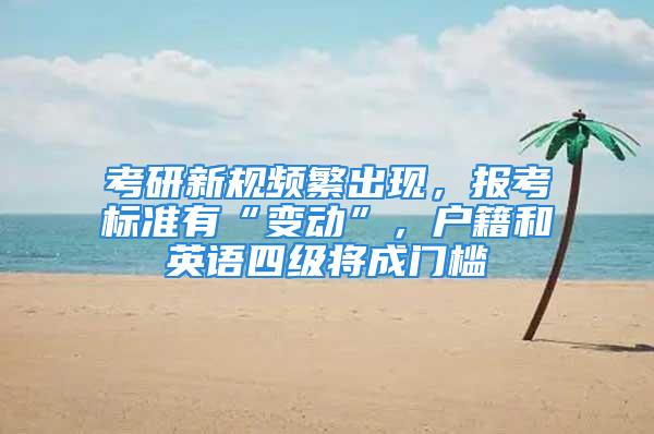 考研新規(guī)頻繁出現(xiàn)，報考標準有“變動”，戶籍和英語四級將成門檻