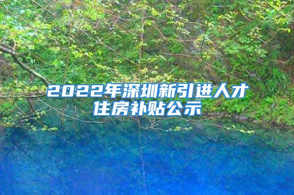 2022年深圳新引進(jìn)人才住房補(bǔ)貼公示