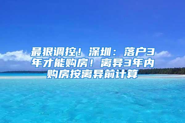 最狠調(diào)控！深圳：落戶3年才能購(gòu)房！離異3年內(nèi)購(gòu)房按離異前計(jì)算