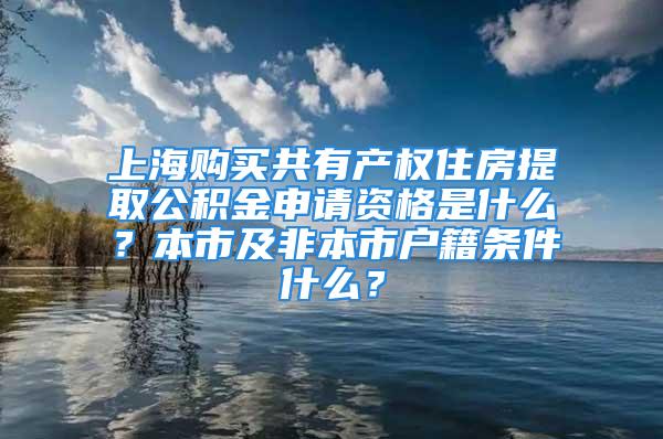 上海購買共有產權住房提取公積金申請資格是什么？本市及非本市戶籍條件什么？