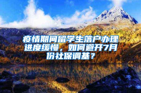 疫情期間留學生落戶辦理進度緩慢，如何避開7月份社保調基？