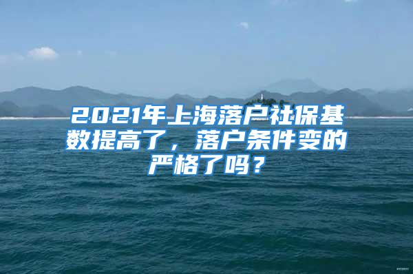 2021年上海落戶社?；鶖?shù)提高了，落戶條件變的嚴(yán)格了嗎？