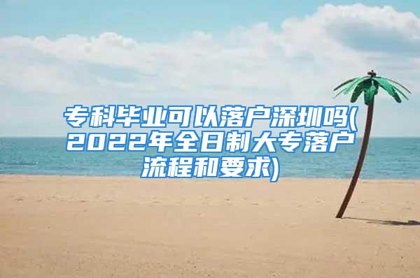 ?？飘厴I(yè)可以落戶深圳嗎(2022年全日制大專落戶流程和要求)