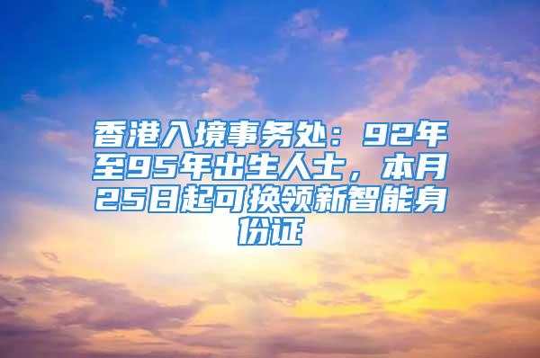 香港入境事務(wù)處：92年至95年出生人士，本月25日起可換領(lǐng)新智能身份證