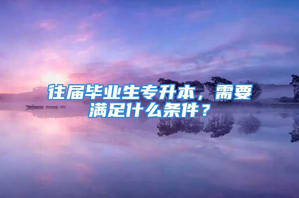 往屆畢業(yè)生專升本，需要滿足什么條件？