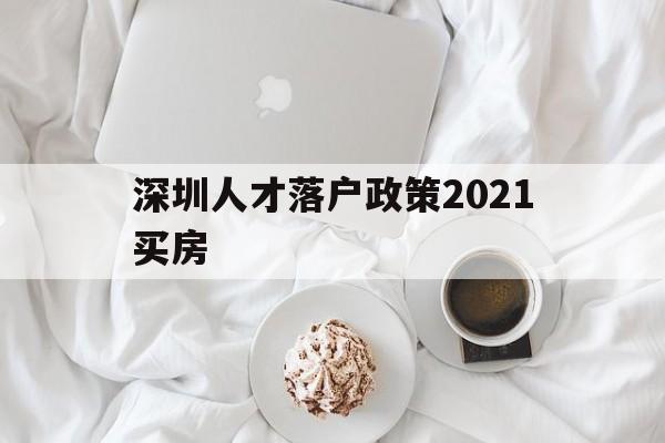 深圳人才落戶政策2021買房(深圳市人才引進(jìn)落戶政策2021) 深圳學(xué)歷入戶