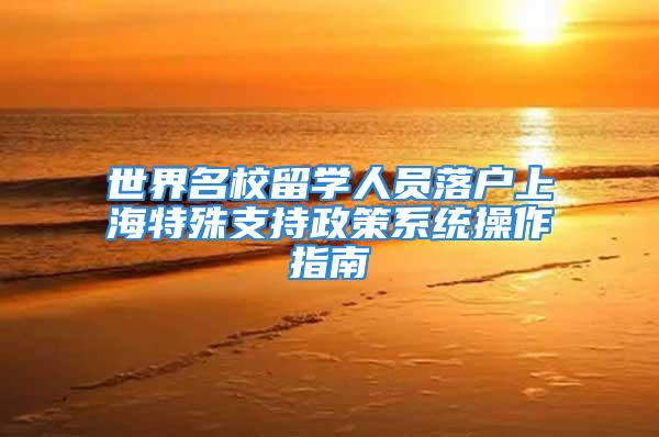 世界名校留學人員落戶上海特殊支持政策系統(tǒng)操作指南