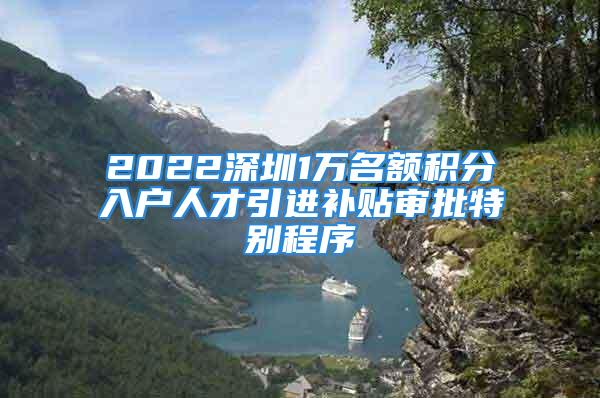 2022深圳1萬(wàn)名額積分入戶人才引進(jìn)補(bǔ)貼審批特別程序