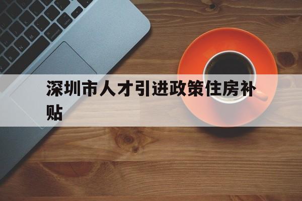 深圳市人才引進政策住房補貼(深圳市人才引進政策住房補貼多少) 應屆畢業(yè)生入戶深圳