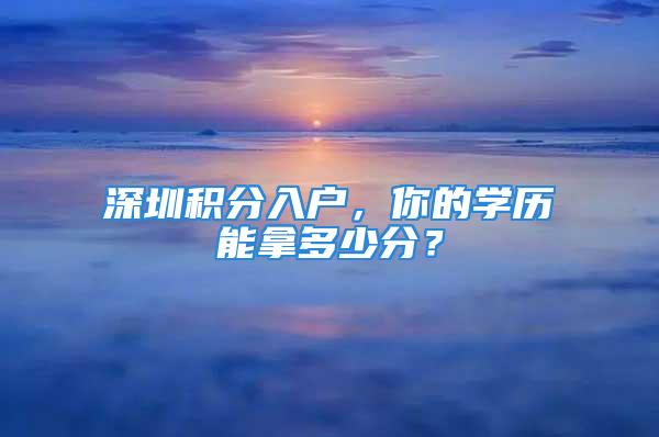 深圳積分入戶(hù)，你的學(xué)歷能拿多少分？