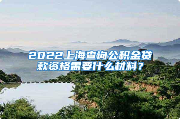 2022上海查詢公積金貸款資格需要什么材料？