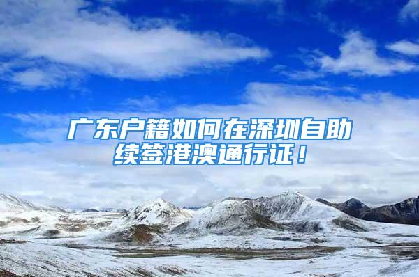 廣東戶籍如何在深圳自助續(xù)簽港澳通行證！